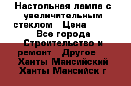 Настольная лампа с увеличительным стеклом › Цена ­ 700 - Все города Строительство и ремонт » Другое   . Ханты-Мансийский,Ханты-Мансийск г.